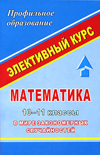 Математика 10-11 классы В мире закономерных случайностей Серия: Элективный курс Профильное образование инфо 2052l.
