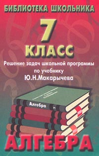 Алгебра 7 класс Решение задач школьной программы по учебнику Ю Н Макарычева Серия: Библиотека школьника инфо 4445m.