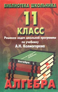 Алгебра 11 класс Решение задач школьной программы по учебнику под ред А Н Колмогорова Серия: Библиотека школьника инфо 4449m.