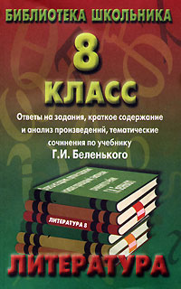 Литература 8 класс Ответы на задания, краткое содержание и анализ произведений, тематические сочинения по учебнику Г И Беленького Серия: Библиотека школьника инфо 4450m.